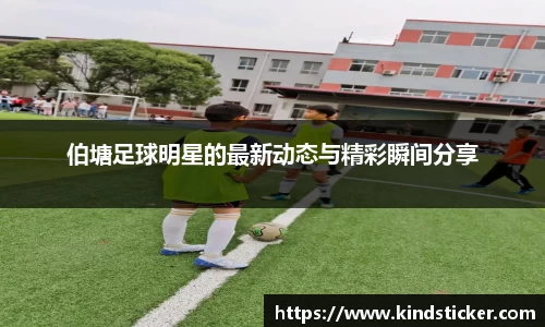 伯塘足球明星的最新动态与精彩瞬间分享