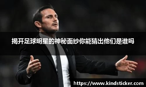 揭开足球明星的神秘面纱你能猜出他们是谁吗