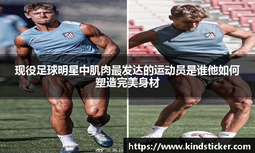 现役足球明星中肌肉最发达的运动员是谁他如何塑造完美身材