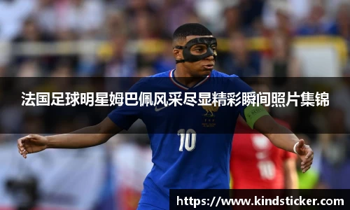 法国足球明星姆巴佩风采尽显精彩瞬间照片集锦